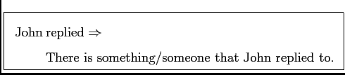\framebox{
$
\mathrm{\:John \:}\begin{array}[t]{@{}l} \text{replied}
\Rightarrow\\
\text{There is something/someone that John replied to.}
\end{array}$}