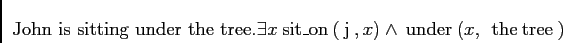 \begin{displaymath}
\begin{array}[t]{l}
\text{John is sitting under the tree.}
\...
...dge \mathrm{\:under\:}(x,\:\mathrm{\:the\: tree\:})
\end{array}\end{displaymath}