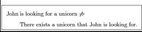 \framebox{
$
\mathrm{\:John \:}\begin{array}[t]{@{}l} \text{is looking for a uni...
...tarrow\\
\text{There exists a unicorn that John is looking for.}
\end{array}$}